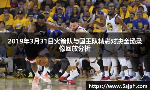 2019年3月31日火箭队与国王队精彩对决全场录像回放分析