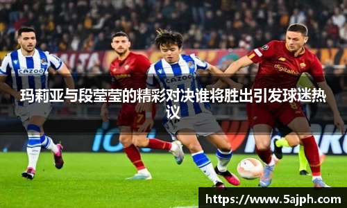 玛莉亚与段莹莹的精彩对决谁将胜出引发球迷热议