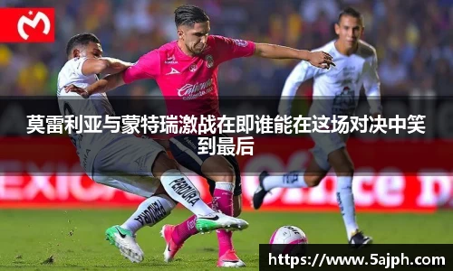 莫雷利亚与蒙特瑞激战在即谁能在这场对决中笑到最后